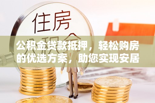 武清公积金贷款抵押，轻松购房的优选方案，助您实现安居梦想