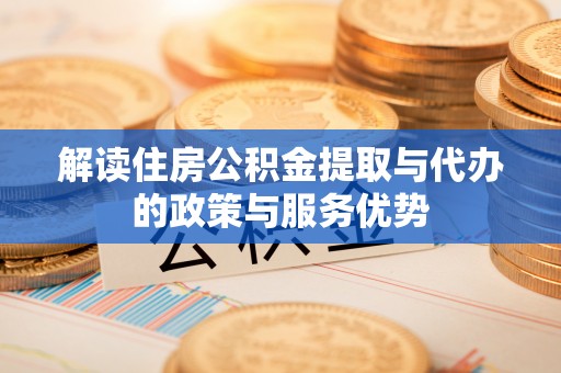 武清解读住房公积金提取与代办的政策与服务优势