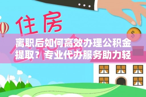 武清离职后如何高效办理公积金提取？专业代办服务助力轻松解决