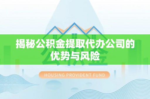 武清揭秘公积金提取代办公司的优势与风险