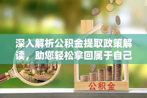 武清深入解析公积金提取政策解读，助您轻松拿回属于自己的钱