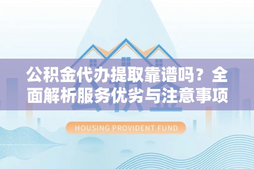 武清公积金代办提取靠谱吗？全面解析服务优劣与注意事项
