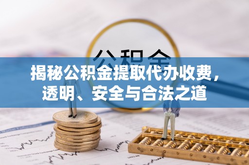 武清揭秘公积金提取代办收费，透明、安全与合法之道