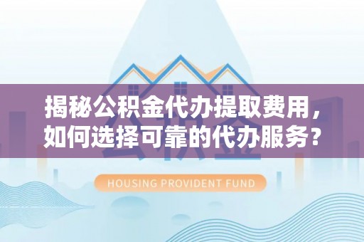 武清揭秘公积金代办提取费用，如何选择可靠的代办服务？