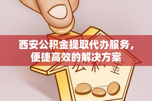 武清西安公积金提取代办服务，便捷高效的解决方案