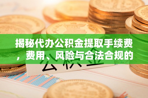 武清揭秘代办公积金提取手续费，费用、风险与合法合规的全解析