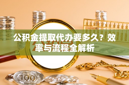 武清公积金提取代办要多久？效率与流程全解析