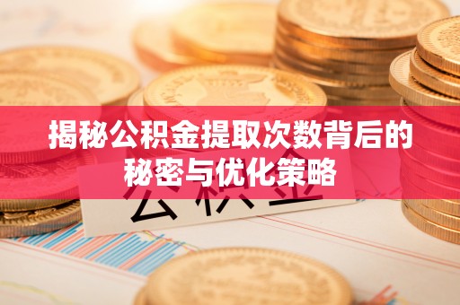 武清揭秘公积金提取次数背后的秘密与优化策略