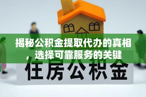 武清揭秘公积金提取代办的真相，选择可靠服务的关键