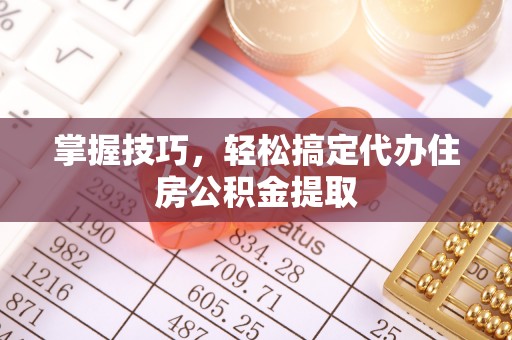 武清掌握技巧，轻松搞定代办住房公积金提取