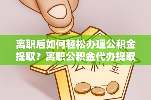 武清离职后如何轻松办理公积金提取？离职公积金代办提取全攻略