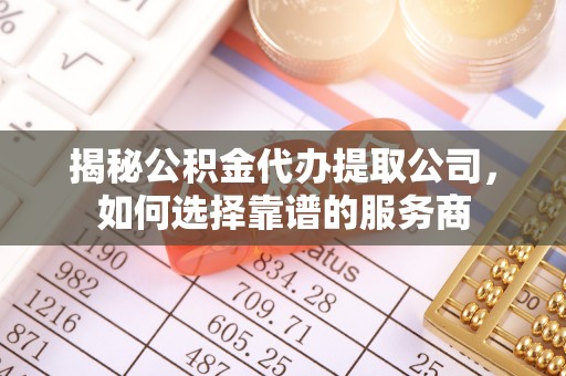 武清揭秘公积金代办提取公司，如何选择靠谱的服务商