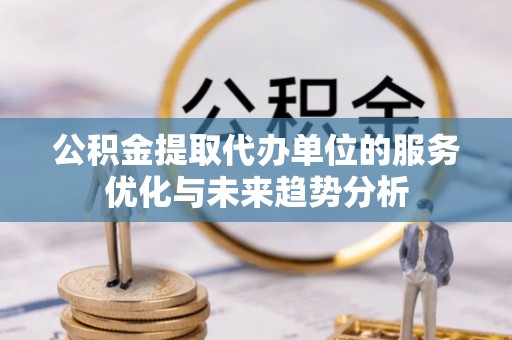 武清公积金提取代办单位的服务优化与未来趋势分析