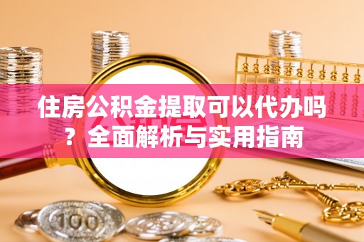 武清住房公积金提取可以代办吗？全面解析与实用指南