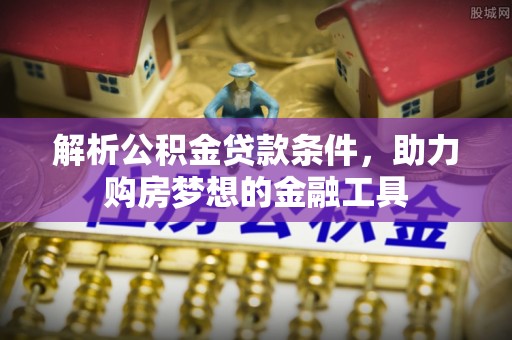 武清解析公积金贷款条件，助力购房梦想的金融工具
