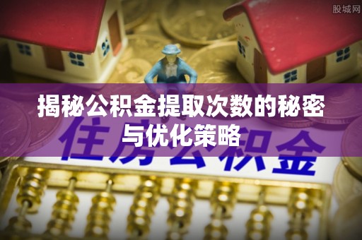 武清揭秘公积金提取次数的秘密与优化策略