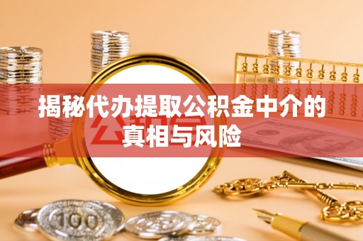 武清揭秘代办提取公积金中介的真相与风险