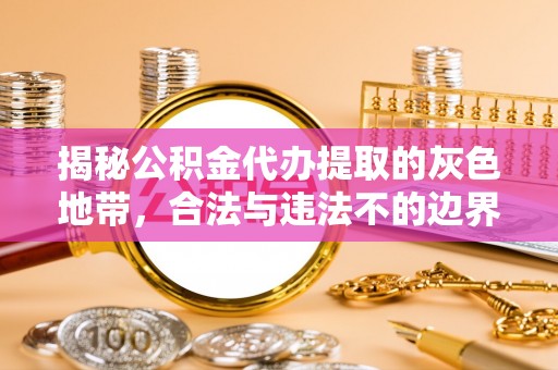 武清揭秘公积金代办提取的灰色地带，合法与违法不的边界