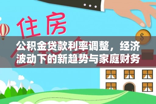 武清公积金贷款利率调整，经济波动下的新趋势与家庭财务规划