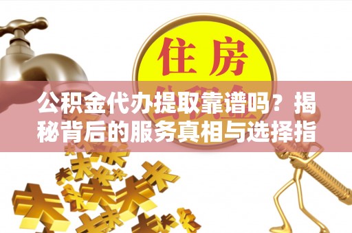 武清公积金代办提取靠谱吗？揭秘背后的服务真相与选择指南