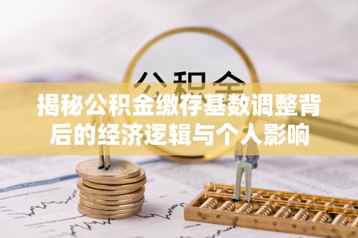 武清揭秘公积金缴存基数调整背后的经济逻辑与个人影响