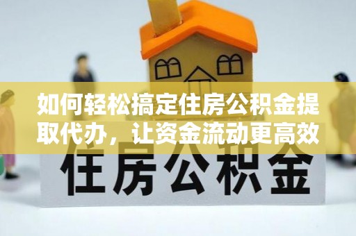 武清如何轻松搞定住房公积金提取代办，让资金流动更高效