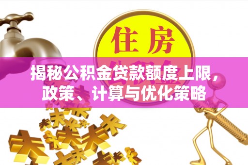 武清揭秘公积金贷款额度上限，政策、计算与优化策略