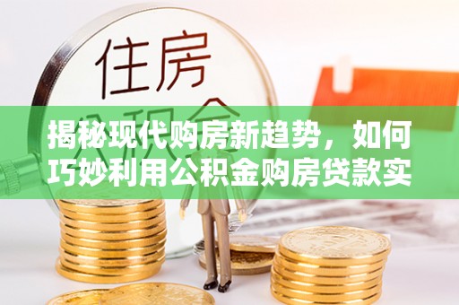 武清揭秘现代购房新趋势，如何巧妙利用公积金购房贷款实现梦想家园
