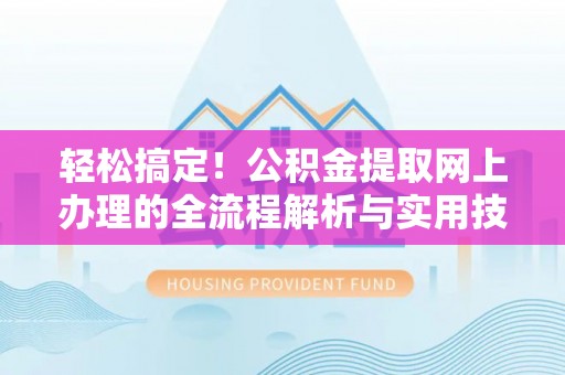 武清轻松搞定！公积金提取网上办理的全流程解析与实用技巧