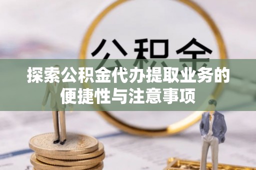 武清探索公积金代办提取业务的便捷性与注意事项