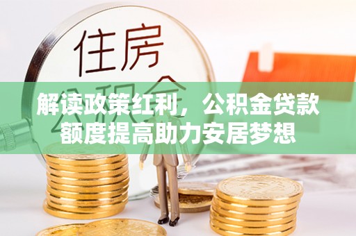 武清解读政策红利，公积金贷款额度提高助力安居梦想