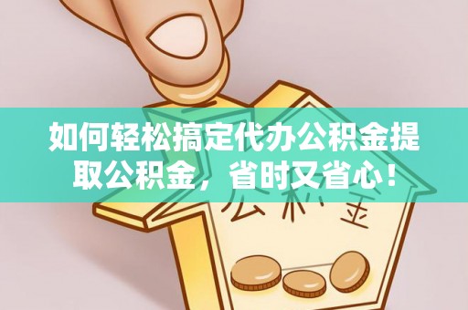武清如何轻松搞定代办公积金提取公积金，省时又省心！