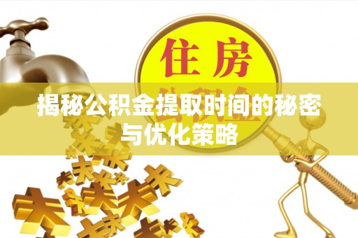 武清揭秘公积金提取时间的秘密与优化策略