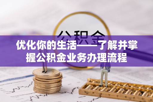 武清优化你的生活——了解并掌握公积金业务办理流程