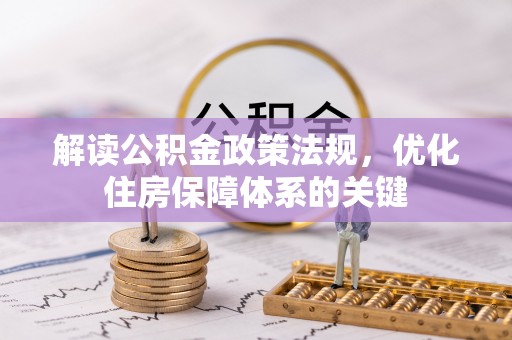 武清解读公积金政策法规，优化住房保障体系的关键