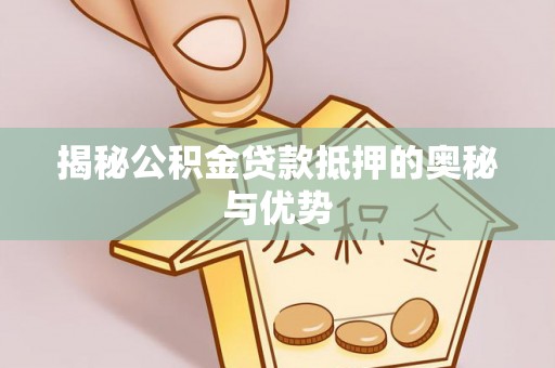 武清揭秘公积金贷款抵押的奥秘与优势