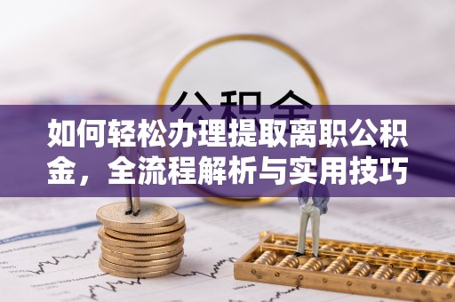 武清如何轻松办理提取离职公积金，全流程解析与实用技巧