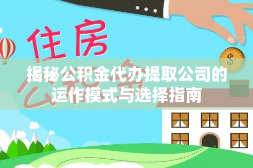 武清揭秘公积金代办提取公司的运作模式与选择指南