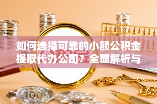 武清如何选择可靠的小额公积金提取代办公司？全面解析与注意事项