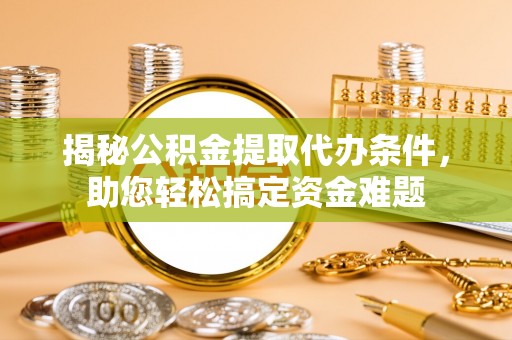武清揭秘公积金提取代办条件，助您轻松搞定资金难题