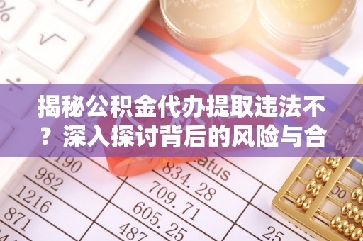 武清揭秘公积金代办提取违法不？深入探讨背后的风险与合规路径