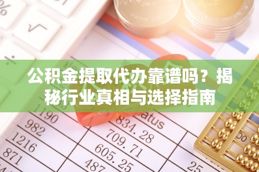 武清公积金提取代办靠谱吗？揭秘行业真相与选择指南