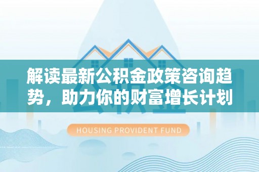 武清解读最新公积金政策咨询趋势，助力你的财富增长计划