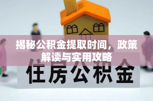 武清揭秘公积金提取时间，政策解读与实用攻略