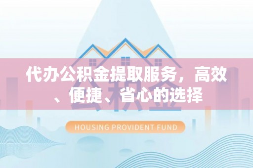 武清代办公积金提取服务，高效、便捷、省心的选择