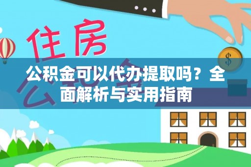 武清公积金可以代办提取吗？全面解析与实用指南