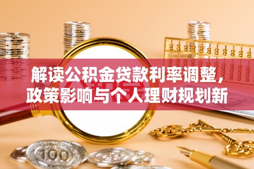 武清解读公积金贷款利率调整，政策影响与个人理财规划新思路