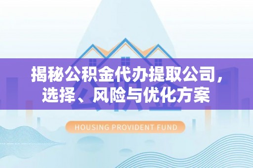 武清揭秘公积金代办提取公司，选择、风险与优化方案