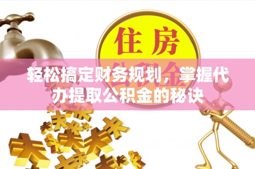 武清轻松搞定财务规划，掌握代办提取公积金的秘诀