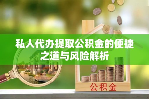 武清私人代办提取公积金的便捷之道与风险解析
